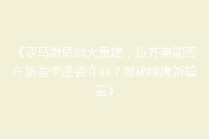 《罗马激情战火重燃，拉齐奥能否在新赛季逆袭夺冠？揭秘绿鹰新篇章》