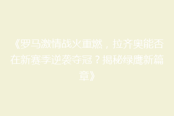 《罗马激情战火重燃,拉齐奥能否在新赛季逆袭夺冠?揭秘绿鹰新篇章》