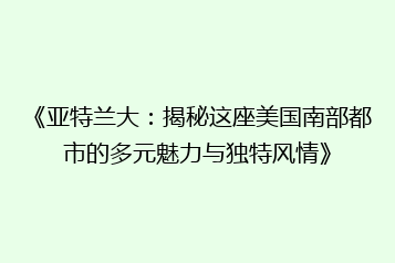 《亚特兰大:揭秘这座美国南部都市的多元魅力与独特风情》
