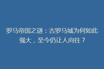 罗马帝国之谜:古罗马城为何如此强大,至今仍让人向往?