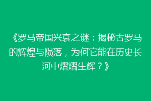 《罗马帝国兴衰之谜：揭秘古罗马的辉煌与陨落，为何它能在历史长河中熠熠生辉？》