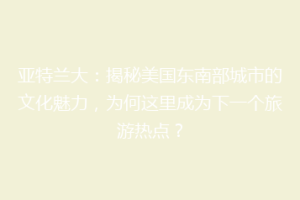 亚特兰大：揭秘美国东南部城市的文化魅力，为何这里成为下一个旅游热点？