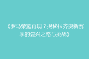 《罗马荣耀再现？揭秘拉齐奥新赛季的复兴之路与挑战》