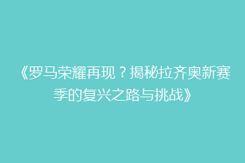《罗马荣耀再现?揭秘拉齐奥新赛季的复兴之路与挑战》
