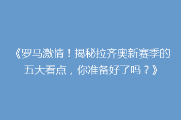 《罗马激情!揭秘拉齐奥新赛季的五大看点,你准备好了吗?》