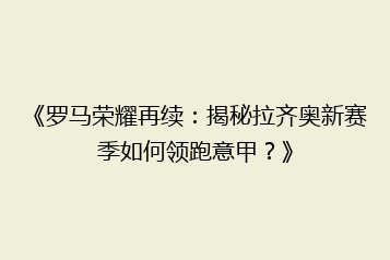 《罗马荣耀再续:揭秘拉齐奥新赛季如何领跑意甲?》