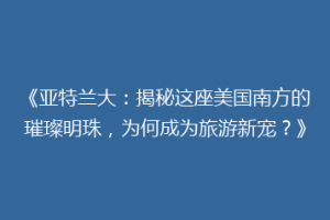 《亚特兰大：揭秘这座美国南方的璀璨明珠，为何成为旅游新宠？》