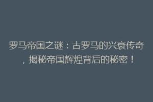 罗马帝国之谜：古罗马的兴衰传奇，揭秘帝国辉煌背后的秘密！