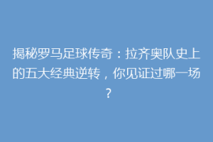揭秘罗马足球传奇：拉齐奥队史上的五大经典逆转，你见证过哪一场？
