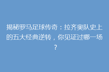 揭秘罗马足球传奇:拉齐奥队史上的五大经典逆转,你见证过哪一场?