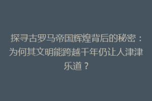 探寻古罗马帝国辉煌背后的秘密：为何其文明能跨越千年仍让人津津乐道？