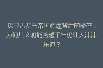 探寻古罗马帝国辉煌背后的秘密：为何其文明能跨越千年仍让人津津乐道？