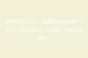 揭秘亚特兰大：隐藏的美食地图与不为人知的景点，你真的了解这座城吗？