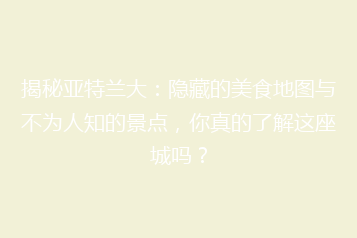 揭秘亚特兰大:隐藏的美食地图与不为人知的景点,你真的了解这座城吗?