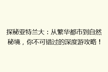 探秘亚特兰大:从繁华都市到自然秘境,你不可错过的深度游攻略!