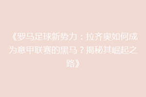 《罗马足球新势力：拉齐奥如何成为意甲联赛的黑马？揭秘其崛起之路》