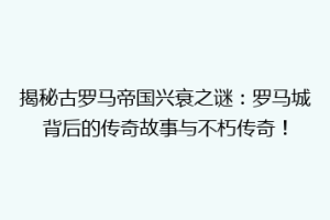 揭秘古罗马帝国兴衰之谜：罗马城背后的传奇故事与不朽传奇！