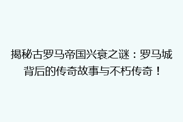 揭秘古罗马帝国兴衰之谜:罗马城背后的传奇故事与不朽传奇!