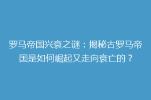 罗马帝国兴衰之谜：揭秘古罗马帝国是如何崛起又走向衰亡的？