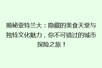 揭秘亚特兰大：隐藏的美食天堂与独特文化魅力，你不可错过的城市探险之旅！