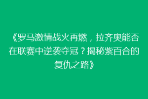 《罗马激情战火再燃，拉齐奥能否在联赛中逆袭夺冠？揭秘紫百合的复仇之路》