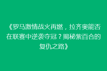《罗马激情战火再燃,拉齐奥能否在联赛中逆袭夺冠?揭秘紫百合的复仇之路》