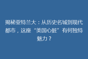 揭秘亚特兰大：从历史名城到现代都市，这座“美国心脏”有何独特魅力？