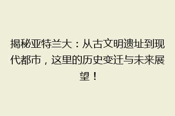 揭秘亚特兰大：从古文明遗址到现代都市，这里的历史变迁与未来展望！