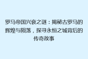 罗马帝国兴衰之谜：揭秘古罗马的辉煌与陨落，探寻永恒之城背后的传奇故事
