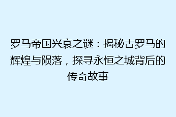 罗马帝国兴衰之谜:揭秘古罗马的辉煌与陨落,探寻永恒之城背后的传奇故事