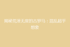 揭秘荒淫无度的古罗马：混乱超乎想象