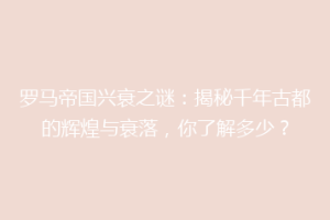 罗马帝国兴衰之谜：揭秘千年古都的辉煌与衰落，你了解多少？