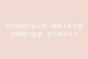 罗马帝国兴衰之谜:揭秘千年古都的辉煌与衰落,你了解多少?