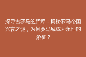 探寻古罗马的辉煌：揭秘罗马帝国兴衰之谜，为何罗马城成为永恒的象征？