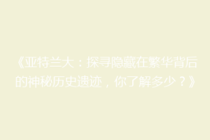 《亚特兰大：探寻隐藏在繁华背后的神秘历史遗迹，你了解多少？》