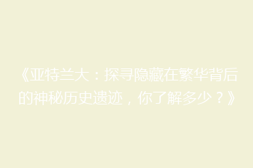 《亚特兰大:探寻隐藏在繁华背后的神秘历史遗迹,你了解多少?》