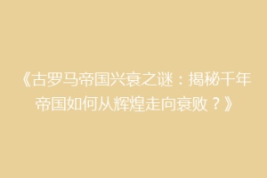 《古罗马帝国兴衰之谜：揭秘千年帝国如何从辉煌走向衰败？》