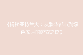 《揭秘亚特兰大:从繁华都市到绿色家园的蜕变之路》