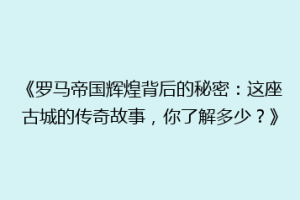 《罗马帝国辉煌背后的秘密：这座古城的传奇故事，你了解多少？》