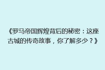《罗马帝国辉煌背后的秘密:这座古城的传奇故事,你了解多少?》