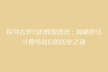 探寻古罗马的辉煌遗迹:揭秘罗马斗兽场背后的历史之谜