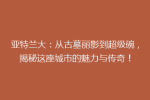 亚特兰大：从古墓丽影到超级碗，揭秘这座城市的魅力与传奇！