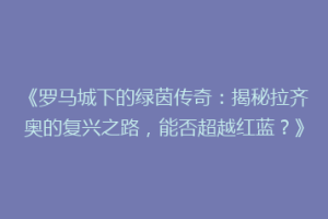 《罗马城下的绿茵传奇：揭秘拉齐奥的复兴之路，能否超越红蓝？》