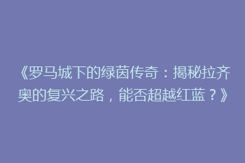 《罗马城下的绿茵传奇:揭秘拉齐奥的复兴之路,能否超越红蓝?》
