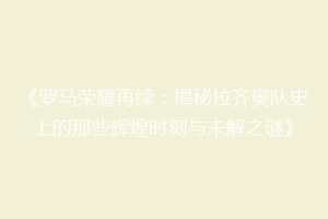 《罗马荣耀再续：揭秘拉齐奥队史上的那些辉煌时刻与未解之谜》