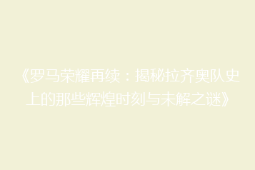 《罗马荣耀再续：揭秘拉齐奥队史上的那些辉煌时刻与未解之谜》