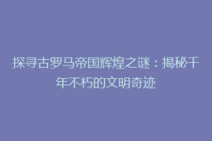 探寻古罗马帝国辉煌之谜：揭秘千年不朽的文明奇迹
