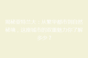 揭秘亚特兰大：从繁华都市到自然秘境，这座城市的双重魅力你了解多少？