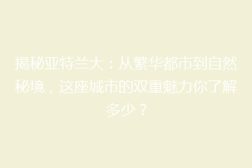 揭秘亚特兰大：从繁华都市到自然秘境，这座城市的双重魅力你了解多少？