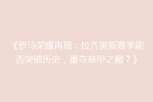《罗马荣耀再现：拉齐奥新赛季能否突破历史，重夺意甲之巅？》